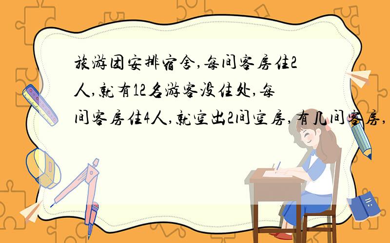 旅游团安排宿舍,每间客房住2人,就有12名游客没住处,每间客房住4人,就空出2间空房,有几间客房,几名游客?