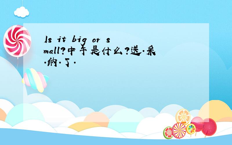 Is it big or small?中午是什么?送.采.纳.了.