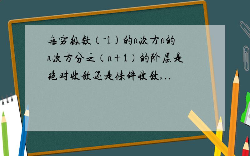 无穷级数（－1）的n次方n的n次方分之（n+1）的阶层是绝对收敛还是条件收敛,..