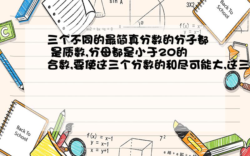 三个不同的最简真分数的分子都 是质数,分母都是小于20的合数,要使这三个分数的和尽可能大,这三个分数