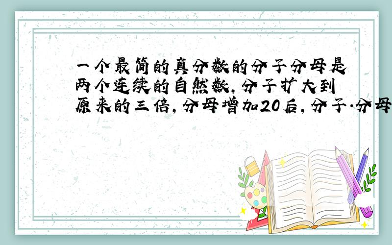 一个最简的真分数的分子分母是两个连续的自然数,分子扩大到原来的三倍,分母增加20后,分子.分母还是连续的自然数,原来的真