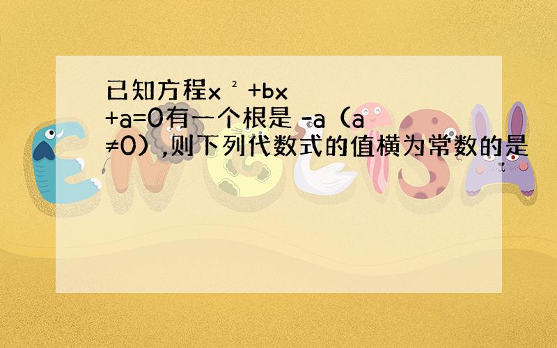 已知方程x²+bx+a=0有一个根是 -a（a≠0）,则下列代数式的值横为常数的是