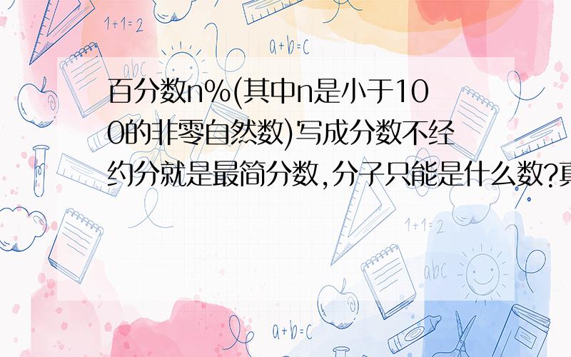 百分数n%(其中n是小于100的非零自然数)写成分数不经约分就是最简分数,分子只能是什么数?真分数有几个?