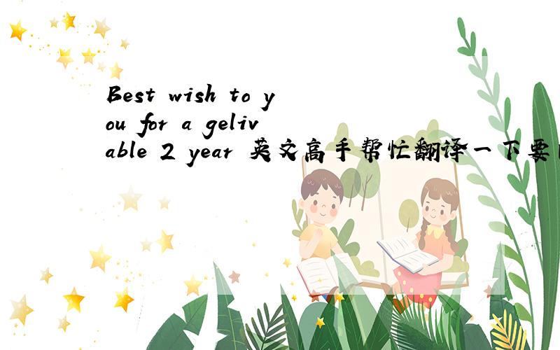 Best wish to you for a gelivable 2 year 英文高手帮忙翻译一下要自己翻译,用翻译软