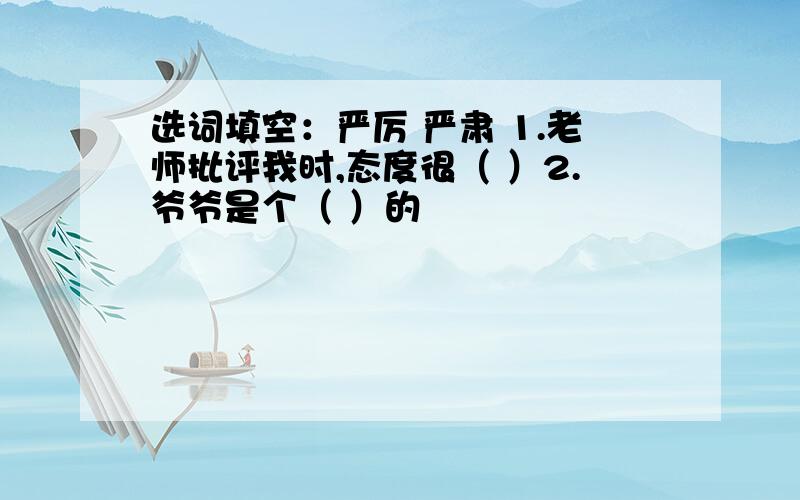 选词填空：严厉 严肃 1.老师批评我时,态度很（ ）2.爷爷是个（ ）的