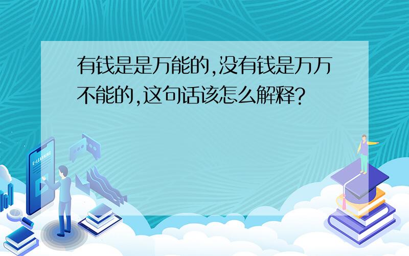 有钱是是万能的,没有钱是万万不能的,这句话该怎么解释?