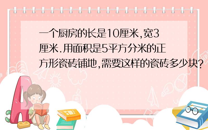 一个厨房的长是10厘米,宽3厘米.用面积是5平方分米的正方形瓷砖铺地,需要这样的瓷砖多少块?