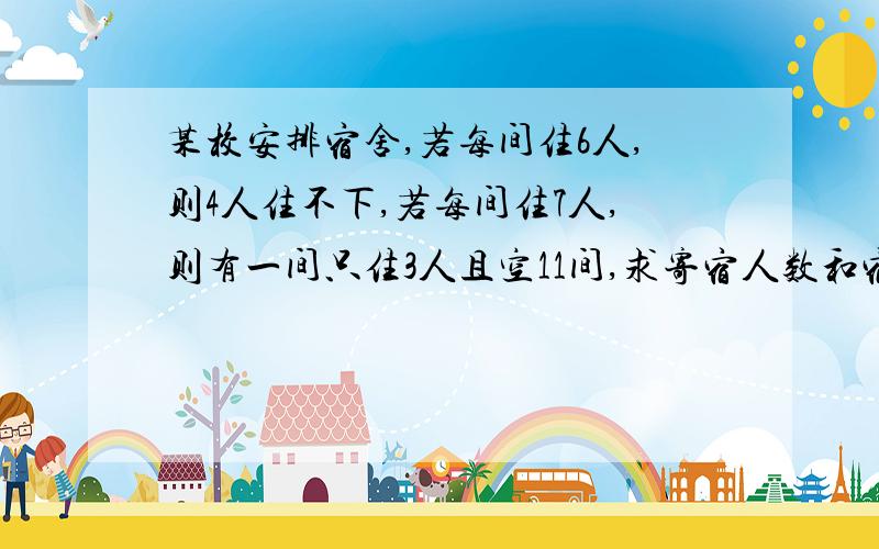 某校安排宿舍,若每间住6人,则4人住不下,若每间住7人,则有一间只住3人且空11间,求寄宿人数和宿舍总数