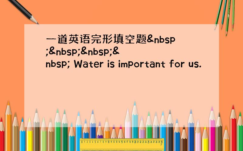 一道英语完形填空题     Water is important for us.