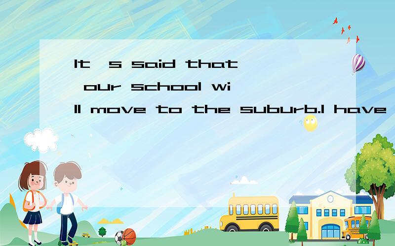 It's said that our school will move to the suburb.I have a d