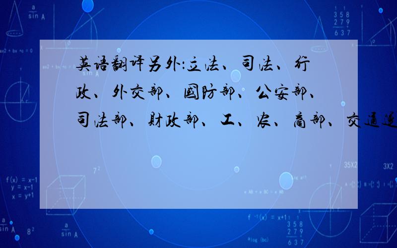 英语翻译另外：立法、司法、行政、外交部、国防部、公安部、司法部、财政部、工、农、商部、交通运输部、科技部、教育、卫生部、