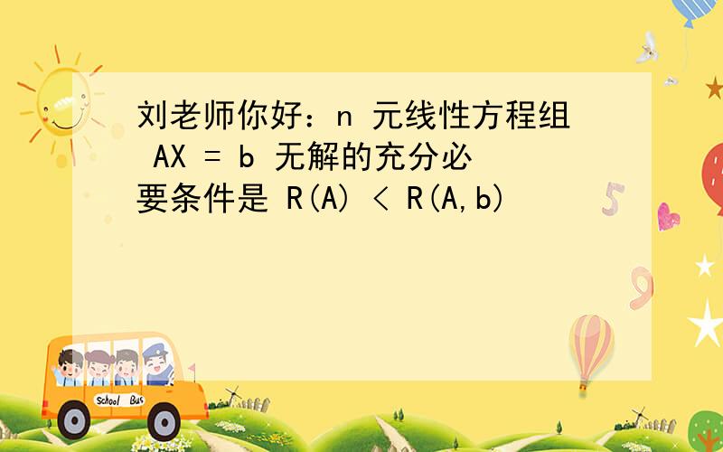 刘老师你好：n 元线性方程组 AX = b 无解的充分必要条件是 R(A) < R(A,b)