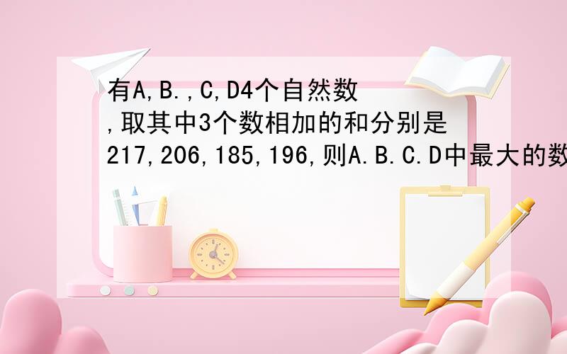 有A,B.,C,D4个自然数,取其中3个数相加的和分别是217,206,185,196,则A.B.C.D中最大的数与最小