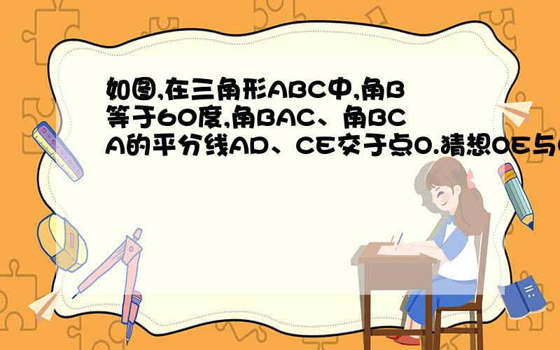 如图,在三角形ABC中,角B等于60度,角BAC、角BCA的平分线AD、CE交于点O.猜想OE与OD的大小关系和AC与A