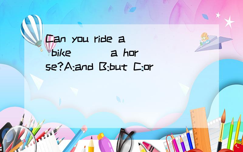 Can you ride a bike ___a horse?A:and B:but C:or