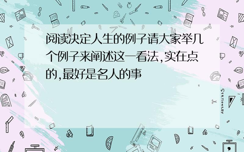 阅读决定人生的例子请大家举几个例子来阐述这一看法,实在点的,最好是名人的事