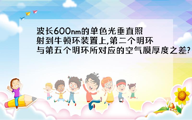 波长600nm的单色光垂直照射到牛顿环装置上,第二个明环与第五个明环所对应的空气膜厚度之差?