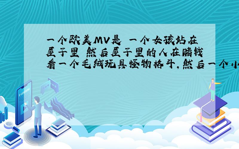 一个欧美MV是 一个女孩站在屋子里 然后屋子里的人在赌钱看一个毛绒玩具怪物格斗,然后一个小熊出现打败了