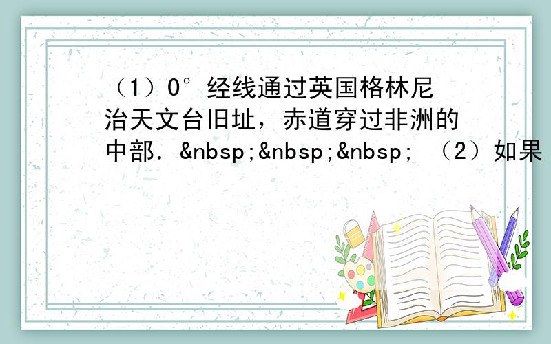 （1）0°经线通过英国格林尼治天文台旧址，赤道穿过非洲的中部．    （2）如果