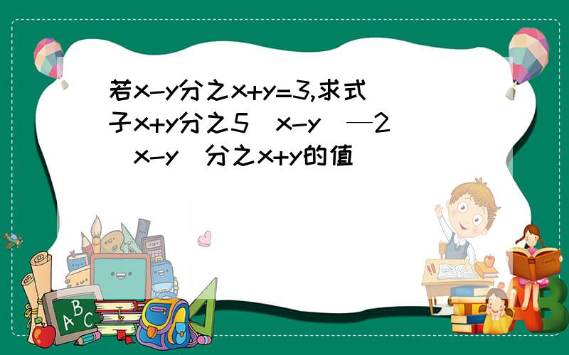 若x-y分之x+y=3,求式子x+y分之5(x-y)—2（x-y）分之x+y的值