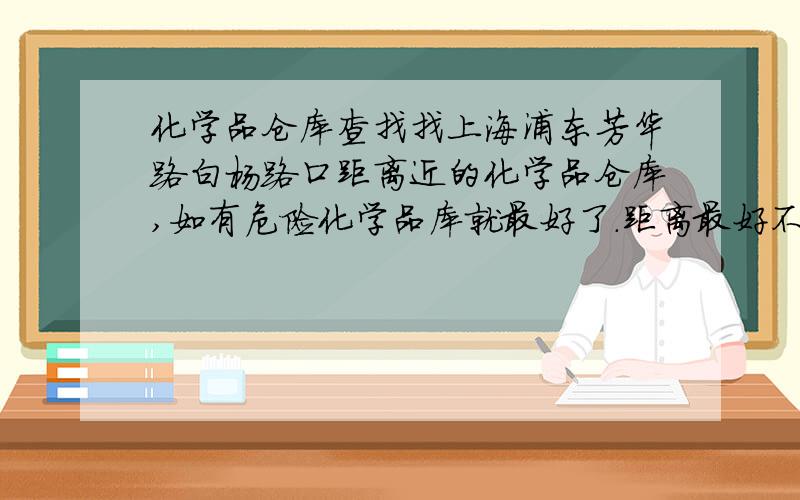 化学品仓库查找找上海浦东芳华路白杨路口距离近的化学品仓库,如有危险化学品库就最好了.距离最好不要超过20公里,越近越好.