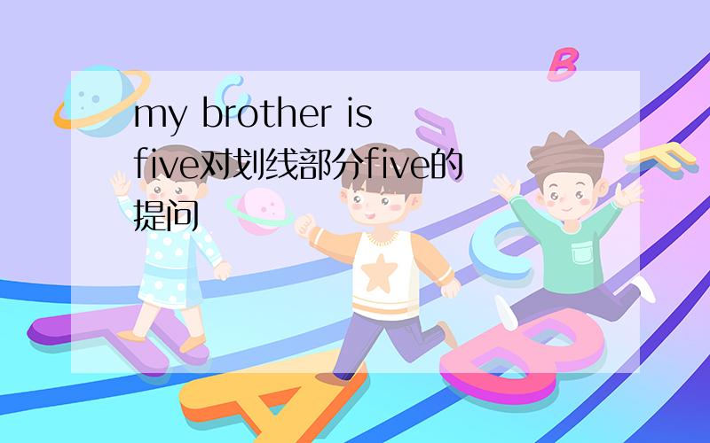 my brother is five对划线部分five的提问