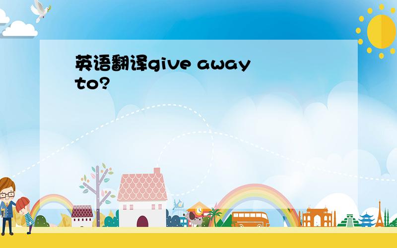 英语翻译give away to?