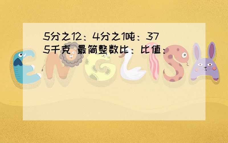 5分之12：4分之1吨：375千克 最简整数比：比值：