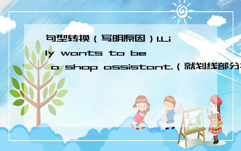 句型转换（写明原因）1.Lily wants to be a shop assistant.（就划线部分提问）划线部分为