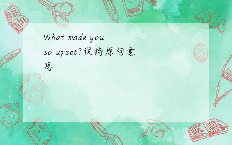 What made you so upset?保持原句意思