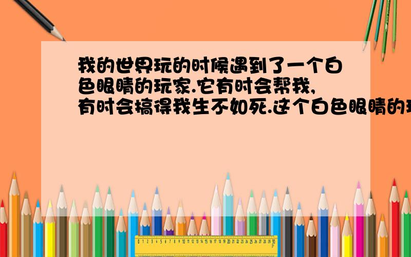 我的世界玩的时候遇到了一个白色眼睛的玩家.它有时会帮我,有时会搞得我生不如死.这个白色眼睛的玩家是谁呀!即好又坏.