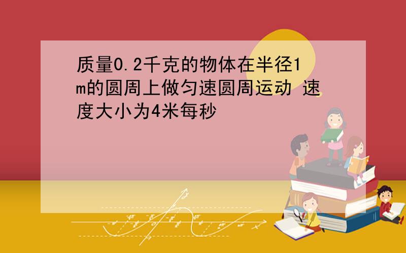 质量0.2千克的物体在半径1m的圆周上做匀速圆周运动 速度大小为4米每秒