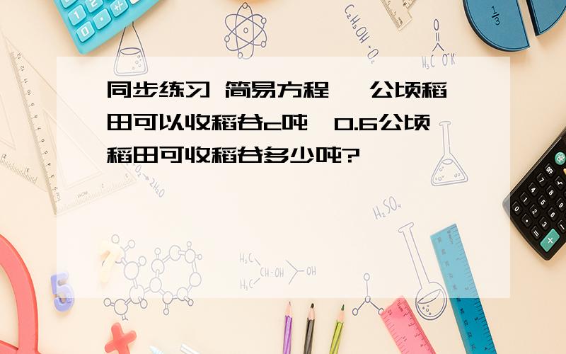 同步练习 简易方程 一公顷稻田可以收稻谷c吨,0.6公顷稻田可收稻谷多少吨?