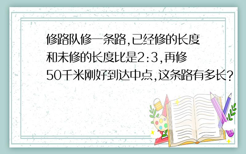 修路队修一条路,已经修的长度和未修的长度比是2:3,再修50千米刚好到达中点,这条路有多长?