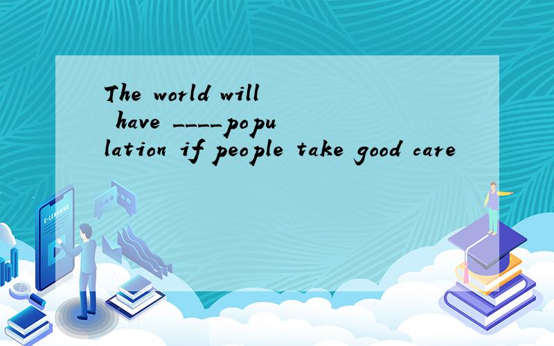 The world will have ____population if people take good care