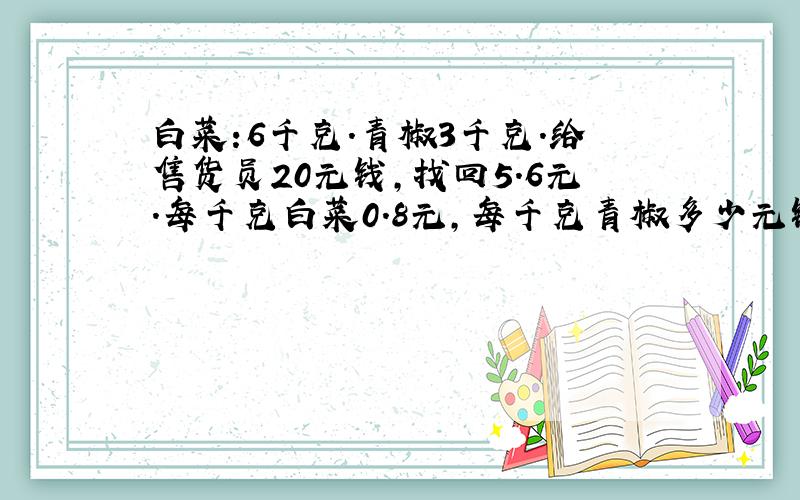 白菜:6千克.青椒3千克.给售货员20元钱,找回5.6元.每千克白菜0.8元,每千克青椒多少元钱?