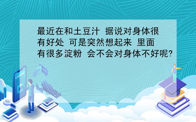 最近在和土豆汁 据说对身体很有好处 可是突然想起来 里面有很多淀粉 会不会对身体不好呢?