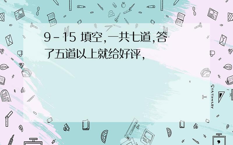 9-15 填空,一共七道,答了五道以上就给好评,