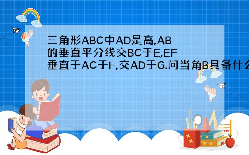 三角形ABC中AD是高,AB的垂直平分线交BC于E,EF垂直于AC于F,交AD于G.问当角B具备什么条件时,DG等于DC