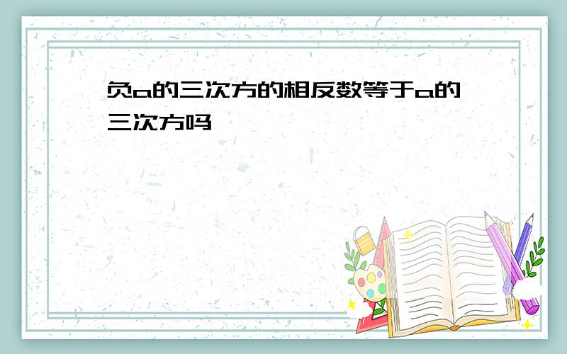 负a的三次方的相反数等于a的三次方吗