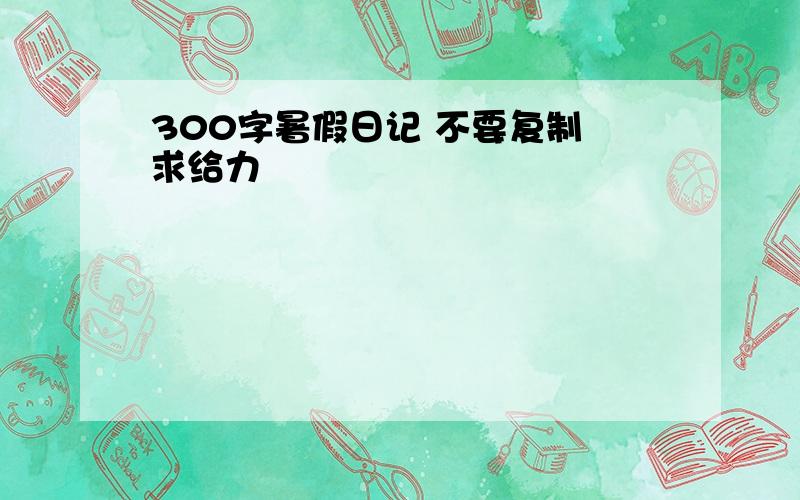 300字暑假日记 不要复制 求给力