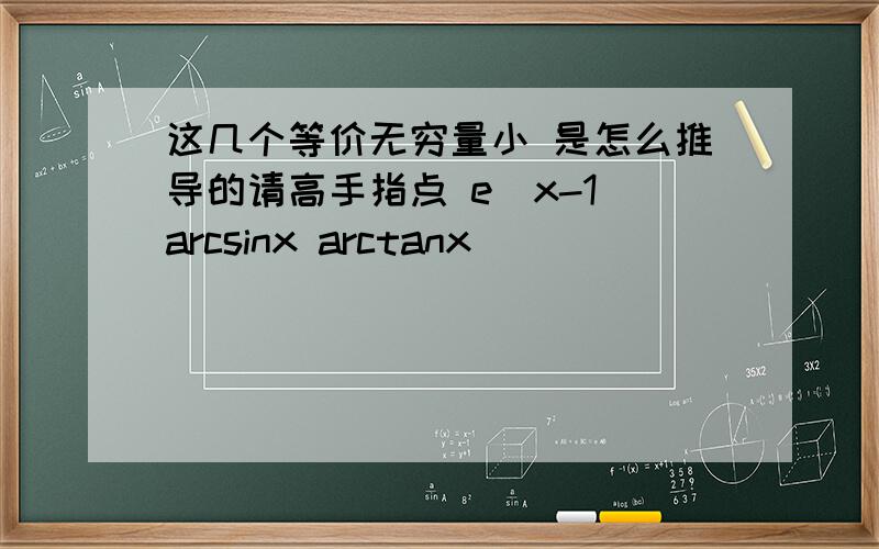 这几个等价无穷量小 是怎么推导的请高手指点 e^x-1 arcsinx arctanx