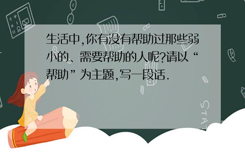 生活中,你有没有帮助过那些弱小的、需要帮助的人呢?请以“帮助”为主题,写一段话.