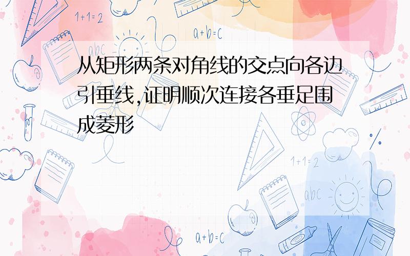 从矩形两条对角线的交点向各边引垂线,证明顺次连接各垂足围成菱形