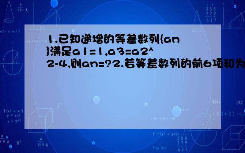 1.已知递增的等差数列{an}满足a1=1,a3=a2^2-4,则an=?2.若等差数列的前6项和为23,前9项和为57