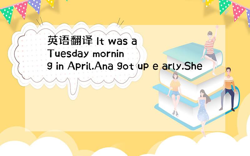 英语翻译 It was a Tuesday morning in April.Ana got up e arly.She