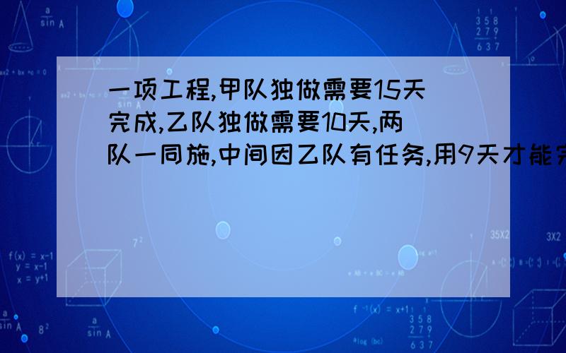 一项工程,甲队独做需要15天完成,乙队独做需要10天,两队一同施,中间因乙队有任务,用9天才能完成,乙队比甲队少干几天?