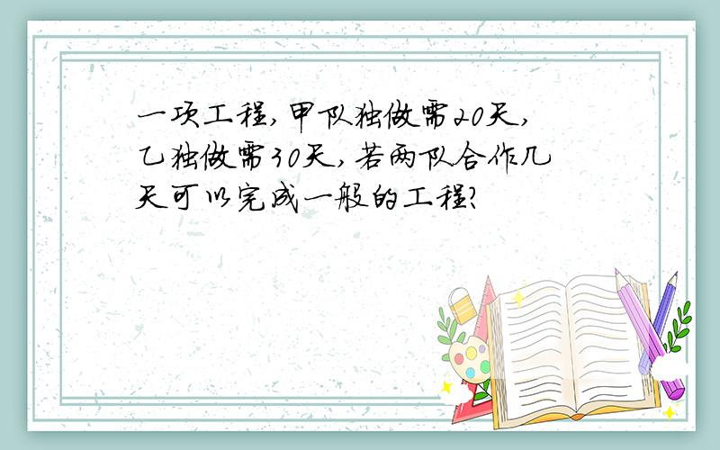 一项工程,甲队独做需20天,乙独做需30天,若两队合作几天可以完成一般的工程?