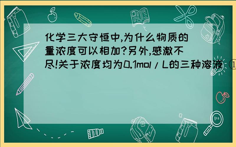 化学三大守恒中,为什么物质的量浓度可以相加?另外,感激不尽!关于浓度均为0.1mol/L的三种溶液 ①氨水 ②盐酸 ③氯