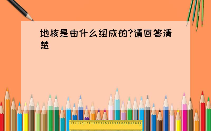 地核是由什么组成的?请回答清楚